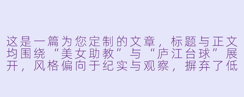 这是一篇为您定制的文章,标题与正文均围绕“美女助教”与“庐江台球”展开,风格偏向于纪实与观察,摒弃了低俗的猎奇视角,转而探讨这种新兴职业在地方文化中的微妙存在。
庐江的台球桌上,她们不只是“美女助教”-美女助教台球庐江
