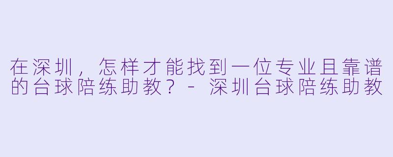 在深圳,怎样才能找到一位专业且靠谱的台球陪练助教?-深圳台球陪练助教