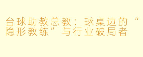 台球助教总教:球桌边的“隐形教练”与行业破局者