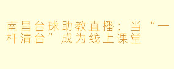 南昌台球助教直播：当“一杆清台”成为线上课堂