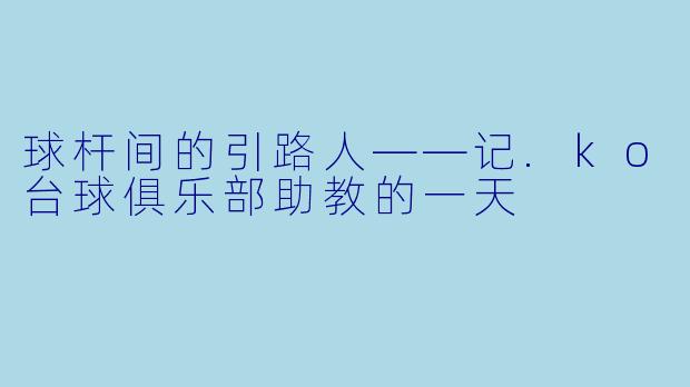 球杆间的引路人——记.ko台球俱乐部助教的一天