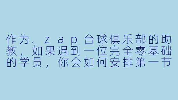 作为.zap台球俱乐部的助教,如果遇到一位完全零基础的学员,你会如何安排第一节课的内容?-zap台球俱乐部助教