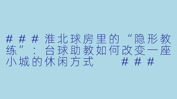 ###淮北球房里的“隐形教练”：台球助教如何改变一座小城的休闲方式

###