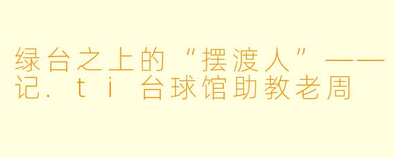 绿台之上的“摆渡人”——记.ti台球馆助教老周