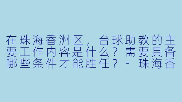 在珠海香洲区，台球助教的主要工作内容是什么？需要具备哪些条件才能胜任？-珠海香洲台球助教