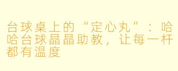 台球桌上的“定心丸”：哈哈台球晶晶助教，让每一杆都有温度