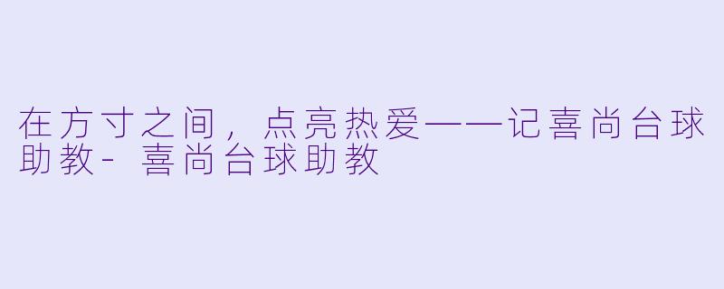 在方寸之间，点亮热爱——记喜尚台球助教-喜尚台球助教