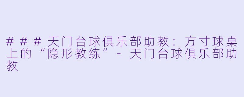 ###天门台球俱乐部助教:方寸球桌上的“隐形教练”-天门台球俱乐部助教