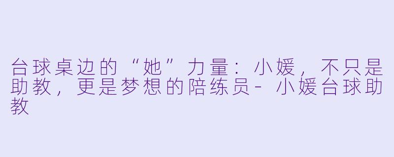 台球桌边的“她”力量:小媛,不只是助教,更是梦想的陪练员-小媛台球助教