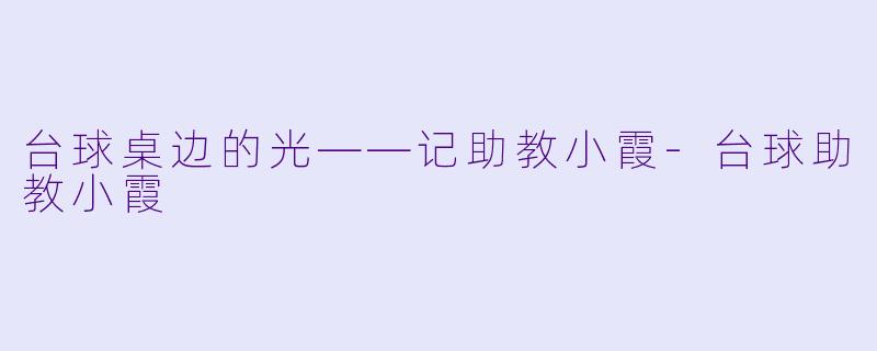台球桌边的光——记助教小霞-台球助教小霞