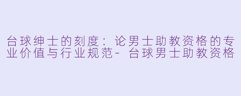 台球绅士的刻度:论男士助教资格的专业价值与行业规范-台球男士助教资格