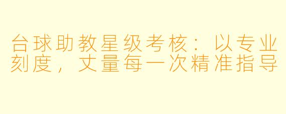 台球助教星级考核:以专业刻度,丈量每一次精准指导