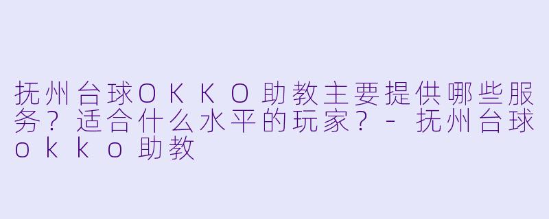 抚州台球OKKO助教主要提供哪些服务?适合什么水平的玩家?-抚州台球okko助教