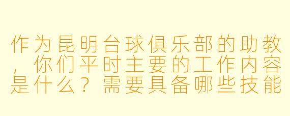 作为昆明台球俱乐部的助教，你们平时主要的工作内容是什么？需要具备哪些技能或资质？