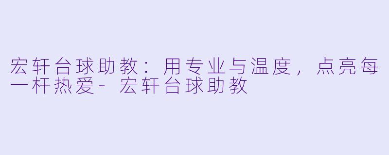宏轩台球助教：用专业与温度，点亮每一杆热爱-宏轩台球助教
