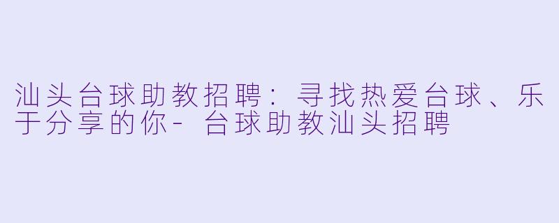 汕头台球助教招聘：寻找热爱台球、乐于分享的你-台球助教汕头招聘