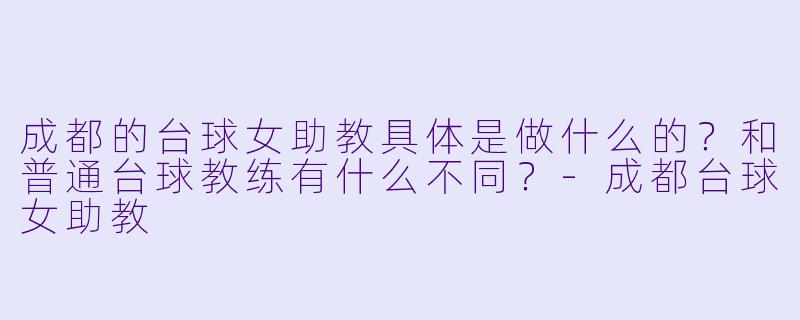 成都的台球女助教具体是做什么的?和普通台球教练有什么不同?-成都台球女助教