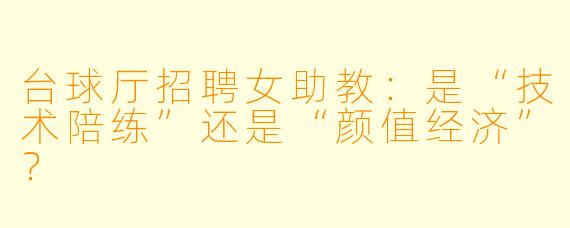 台球厅招聘女助教:是“技术陪练”还是“颜值经济”?
