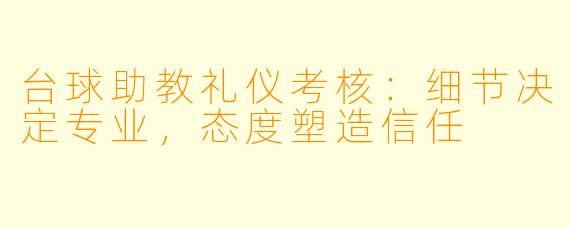 台球助教礼仪考核:细节决定专业,态度塑造信任