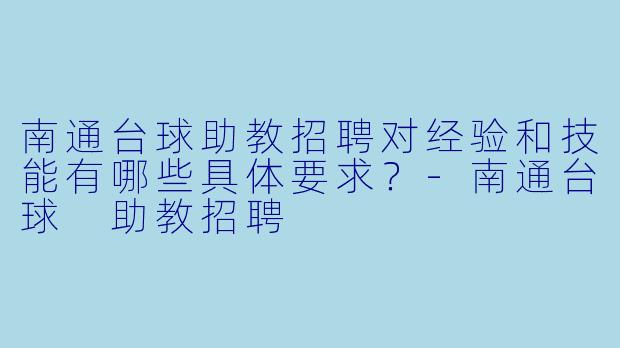 南通台球助教招聘对经验和技能有哪些具体要求？-南通台球 助教招聘