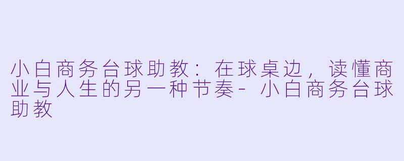 小白商务台球助教：在球桌边，读懂商业与人生的另一种节奏-小白商务台球助教