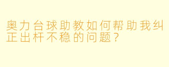 奥力台球助教如何帮助我纠正出杆不稳的问题？
