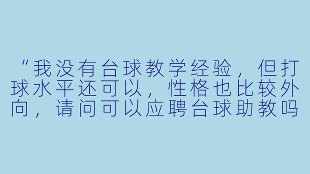 “我没有台球教学经验，但打球水平还可以，性格也比较外向，请问可以应聘台球助教吗？”