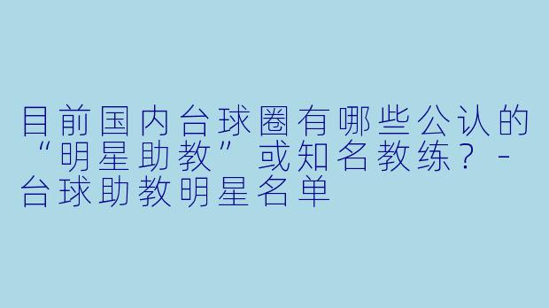目前国内台球圈有哪些公认的“明星助教”或知名教练?-台球助教明星名单