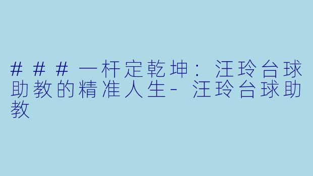 ###一杆定乾坤：汪玲台球助教的精准人生-汪玲台球助教