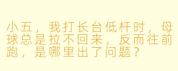小五,我打长台低杆时,母球总是拉不回来,反而往前跑,是哪里出了问题?