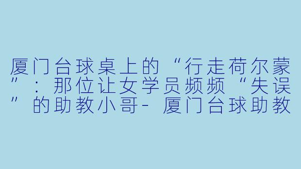 厦门台球桌上的“行走荷尔蒙”：那位让女学员频频“失误”的助教小哥-厦门台球助教帅哥