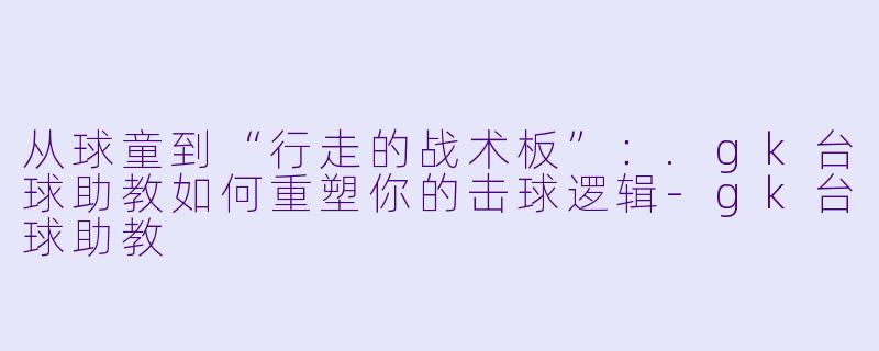 从球童到“行走的战术板”：.gk台球助教如何重塑你的击球逻辑-gk台球助教