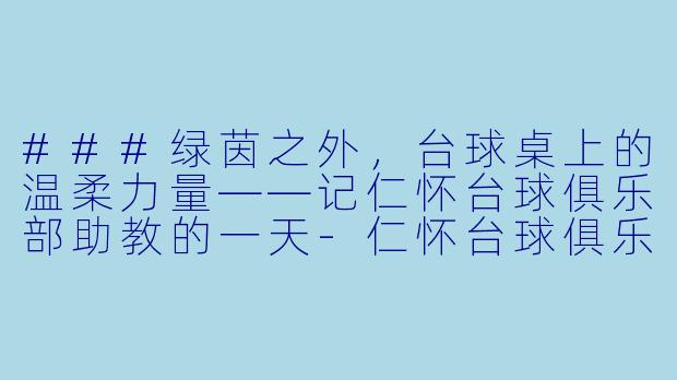 ###绿茵之外，台球桌上的温柔力量——记仁怀台球俱乐部助教的一天-仁怀台球俱乐部助教