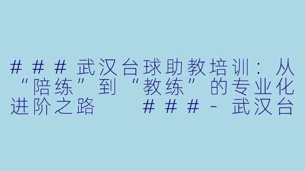 ###武汉台球助教培训：从“陪练”到“教练”的专业化进阶之路

###-武汉台球助教培训