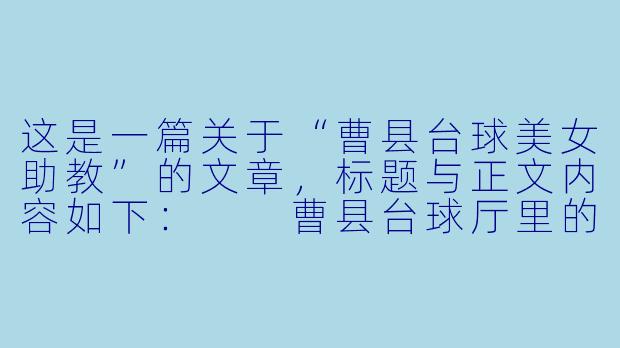 这是一篇关于“曹县台球美女助教”的文章，标题与正文内容如下：

曹县台球厅里的“她力量”：美女助教不只是“花瓶”，更是草根台球的推手-曹县台球美女助教
