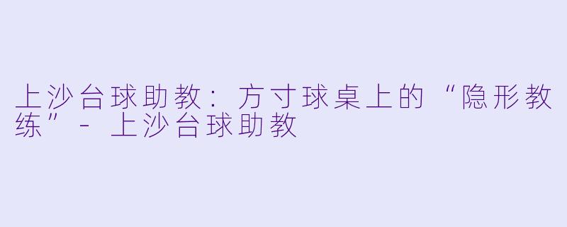 上沙台球助教:方寸球桌上的“隐形教练”-上沙台球助教