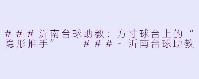 ###沂南台球助教：方寸球台上的“隐形推手”

###-沂南台球助教