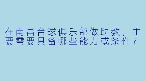 在南昌台球俱乐部做助教，主要需要具备哪些能力或条件？