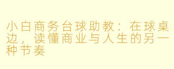 小白商务台球助教：在球桌边，读懂商业与人生的另一种节奏