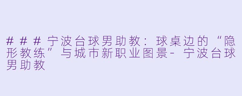 ###宁波台球男助教：球桌边的“隐形教练”与城市新职业图景-宁波台球男助教