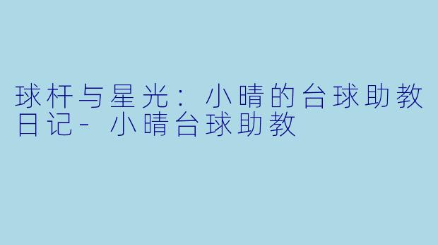 球杆与星光:小晴的台球助教日记-小晴台球助教