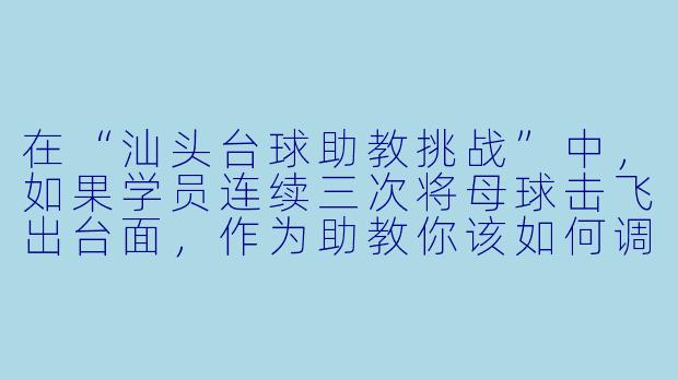 在“汕头台球助教挑战”中，如果学员连续三次将母球击飞出台面，作为助教你该如何调整教学策略？