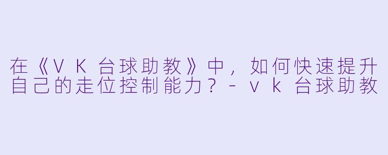 在《VK台球助教》中，如何快速提升自己的走位控制能力？