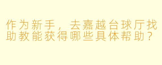 作为新手，去嘉越台球厅找助教能获得哪些具体帮助？