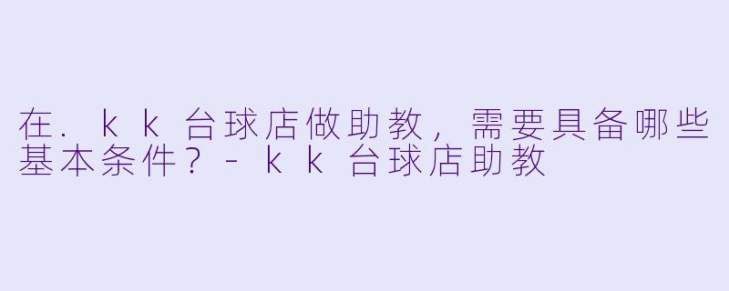 在.kk台球店做助教,需要具备哪些基本条件?-kk台球店助教