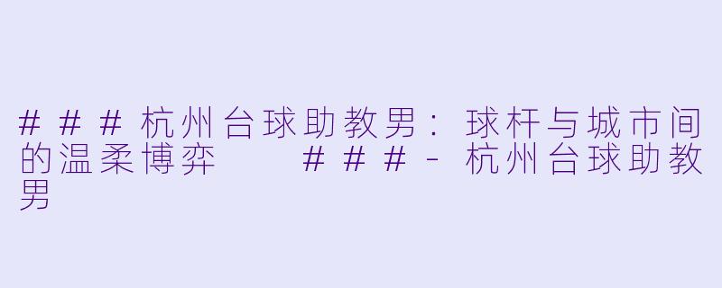 ###杭州台球助教男:球杆与城市间的温柔博弈
###-杭州台球助教男