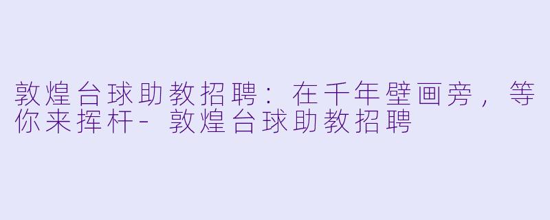 敦煌台球助教招聘:在千年壁画旁,等你来挥杆-敦煌台球助教招聘