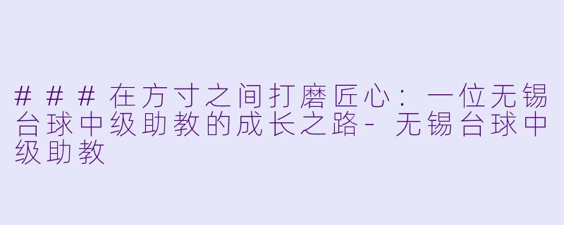 ###在方寸之间打磨匠心:一位无锡台球中级助教的成长之路-无锡台球中级助教