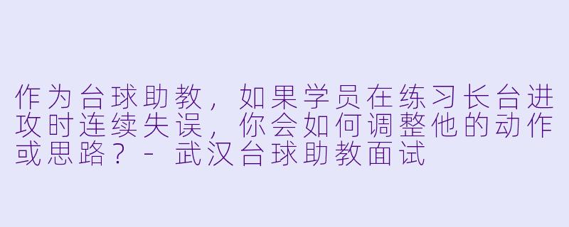作为台球助教,如果学员在练习长台进攻时连续失误,你会如何调整他的动作或思路?-武汉台球助教面试