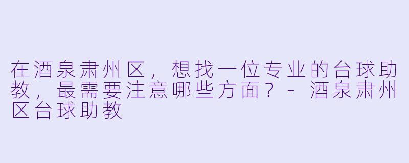 在酒泉肃州区，想找一位专业的台球助教，最需要注意哪些方面？-酒泉肃州区台球助教